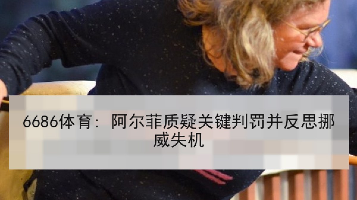 6686体育: 阿尔菲质疑关键判罚并反思挪威失机 6686体育: 阿尔菲质疑关键判罚并反思挪威失机