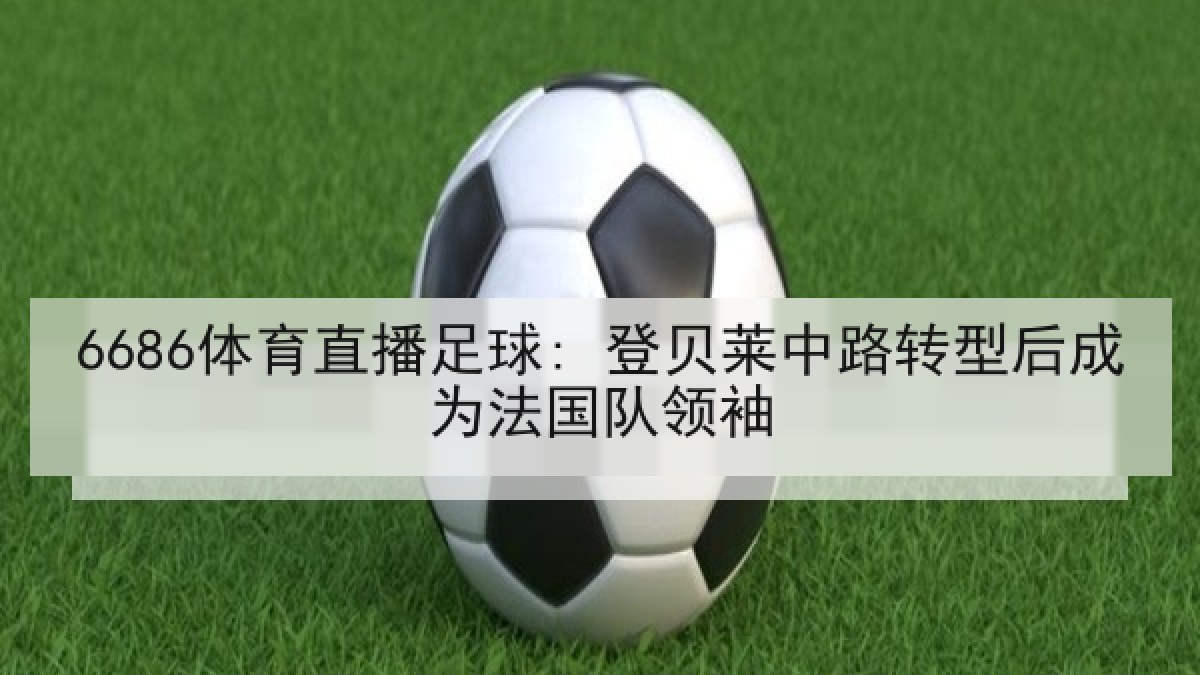 6686体育直播足球: 登贝莱中路转型后成为法国队领袖