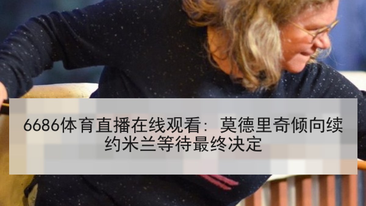 6686体育直播在线观看: 莫德里奇倾向续约米兰等待最终决定