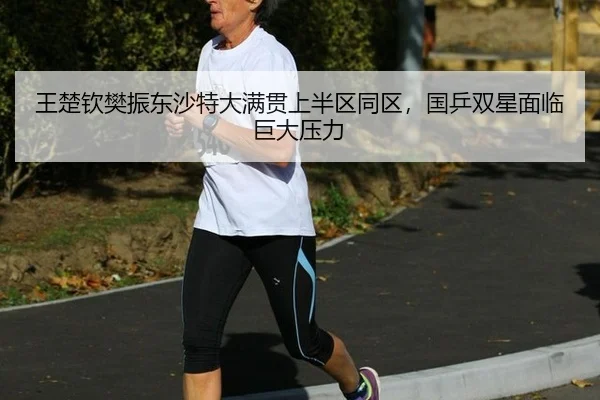 王楚钦樊振东沙特大满贯上半区同区，国乒双星面临巨大压力