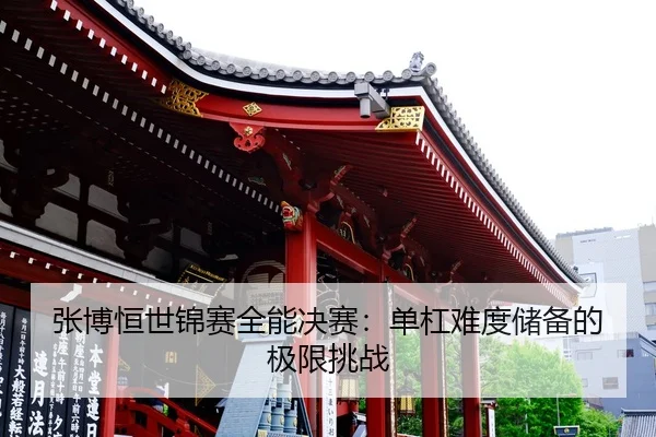张博恒世锦赛全能决赛：单杠难度储备的极限挑战