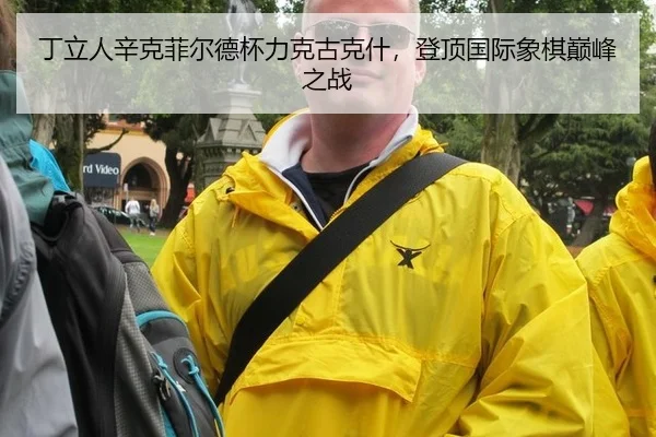 丁立人辛克菲尔德杯力克古克什，登顶国际象棋巅峰之战