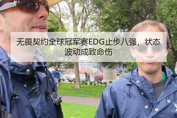 无畏契约全球冠军赛EDG止步八强，状态波动成致命伤