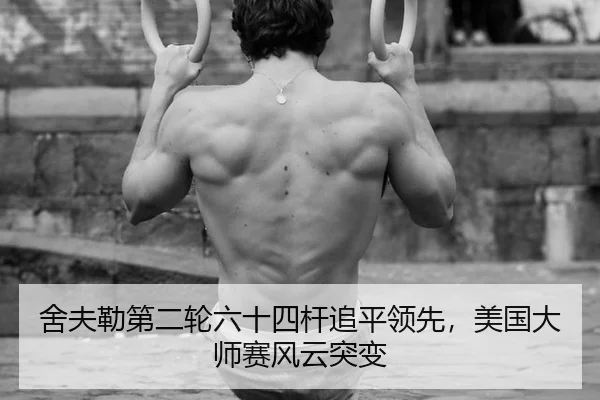 舍夫勒第二轮六十四杆追平领先，美国大师赛风云突变