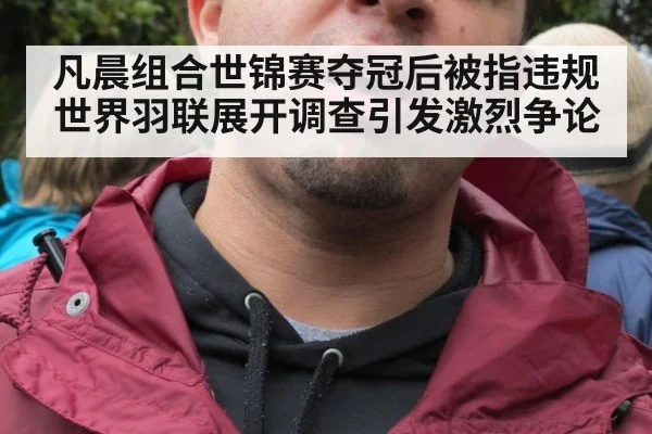 凡晨组合世锦赛夺冠后被指违规世界羽联展开调查引发激烈争论