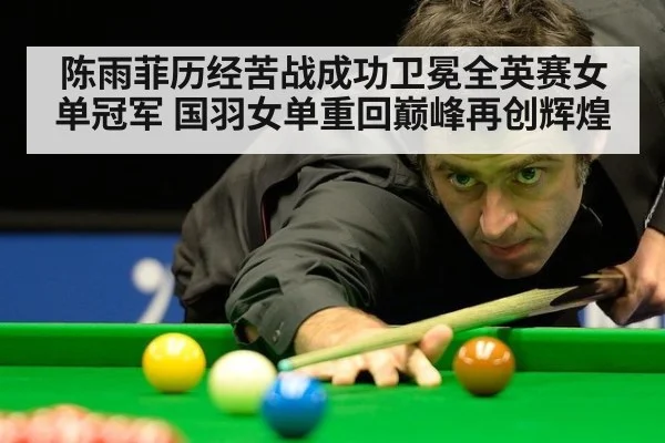 陈雨菲历经苦战成功卫冕全英赛女单冠军 国羽女单重回巅峰再创辉煌