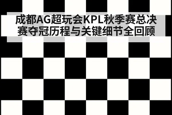 成都AG超玩会KPL秋季赛总决赛夺冠历程与关键细节全回顾