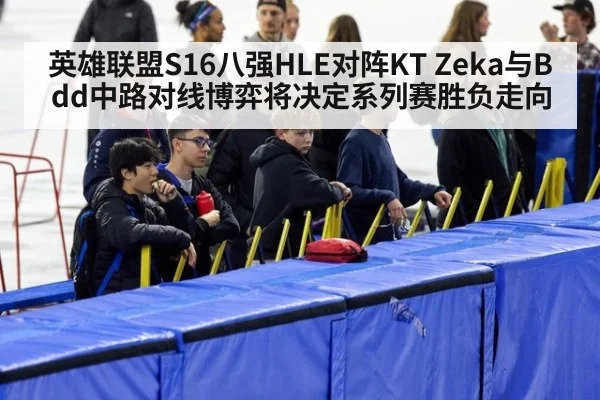 英雄联盟S16八强HLE对阵KT Zeka与Bdd中路对线博弈将决定系列赛胜负走向