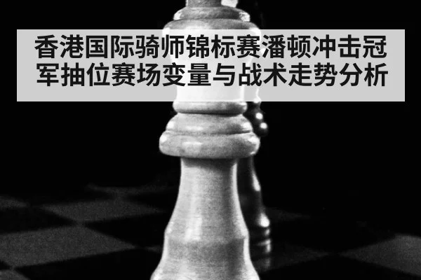 香港国际骑师锦标赛潘顿冲击冠军抽位赛场变量与战术走势分析
